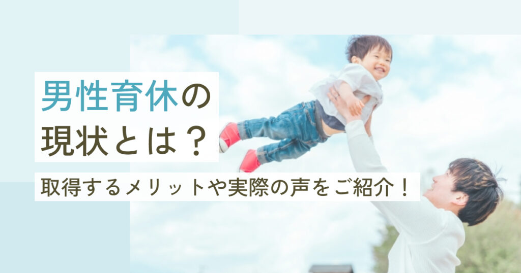 男性育休の現状とは？取得するメリットや実際の声をご紹介！